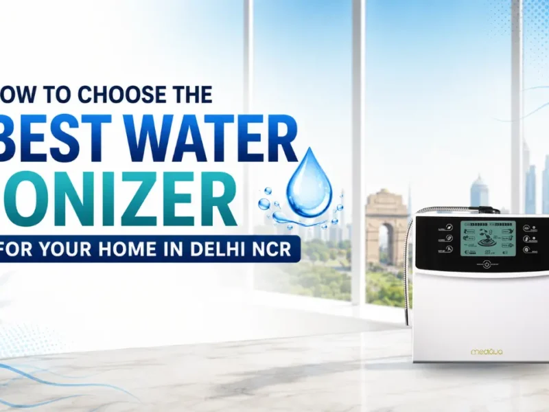 How to Choose the Best Water Ionizer for Your Home in Delhi NCR